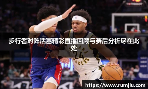 步行者对阵活塞精彩直播回顾与赛后分析尽在此处