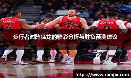 步行者对阵猛龙的精彩分析与胜负预测建议