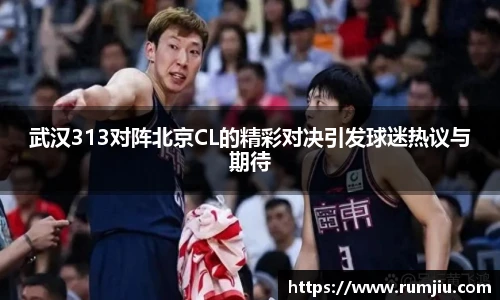 武汉313对阵北京CL的精彩对决引发球迷热议与期待