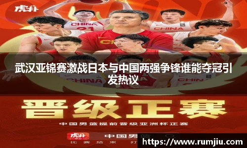 武汉亚锦赛激战日本与中国两强争锋谁能夺冠引发热议