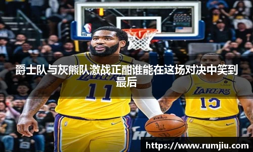 爵士队与灰熊队激战正酣谁能在这场对决中笑到最后