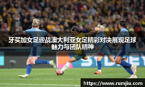 牙买加女足迎战澳大利亚女足精彩对决展现足球魅力与团队精神
