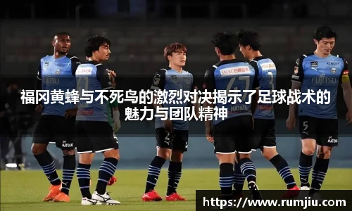 福冈黄蜂与不死鸟的激烈对决揭示了足球战术的魅力与团队精神