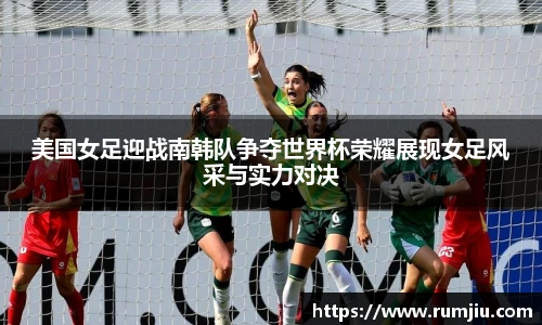 美国女足迎战南韩队争夺世界杯荣耀展现女足风采与实力对决