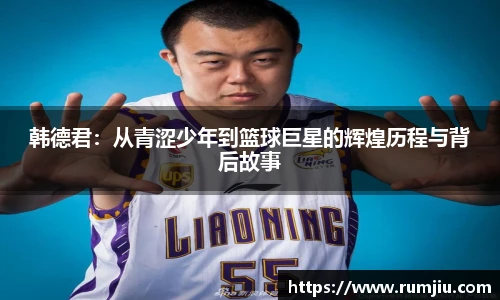 韩德君：从青涩少年到篮球巨星的辉煌历程与背后故事