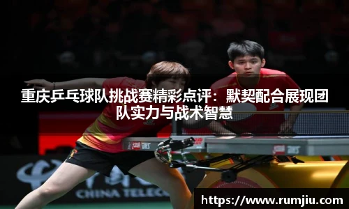重庆乒乓球队挑战赛精彩点评：默契配合展现团队实力与战术智慧