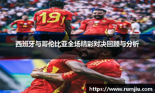西班牙与哥伦比亚全场精彩对决回顾与分析