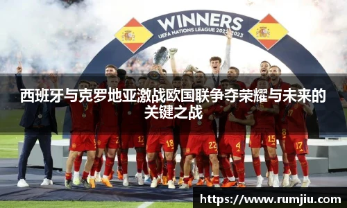 西班牙与克罗地亚激战欧国联争夺荣耀与未来的关键之战