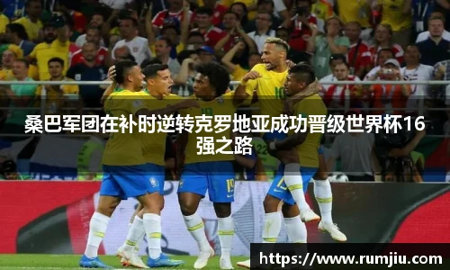 桑巴军团在补时逆转克罗地亚成功晋级世界杯16强之路