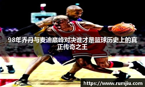 98年乔丹与麦迪巅峰对决谁才是篮球历史上的真正传奇之王