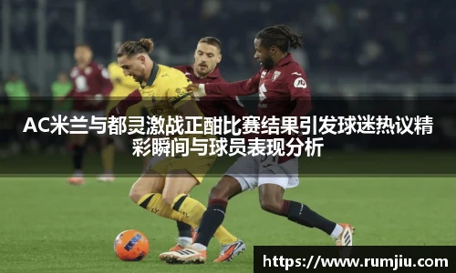 AC米兰与都灵激战正酣比赛结果引发球迷热议精彩瞬间与球员表现分析