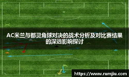 AC米兰与都灵角球对决的战术分析及对比赛结果的深远影响探讨