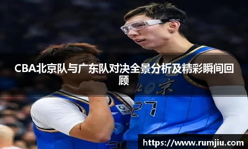 CBA北京队与广东队对决全景分析及精彩瞬间回顾