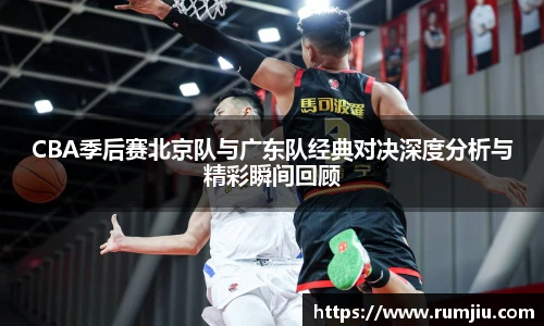 CBA季后赛北京队与广东队经典对决深度分析与精彩瞬间回顾