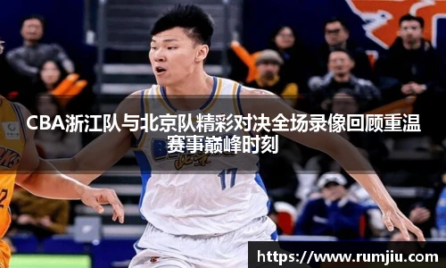 CBA浙江队与北京队精彩对决全场录像回顾重温赛事巅峰时刻