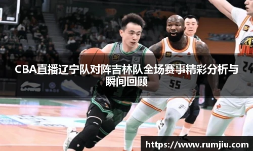 CBA直播辽宁队对阵吉林队全场赛事精彩分析与瞬间回顾