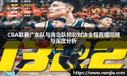 CBA联赛广东队与青岛队精彩对决全程直播回顾与深度分析