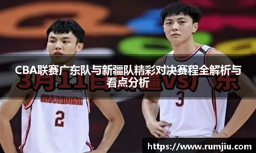 CBA联赛广东队与新疆队精彩对决赛程全解析与看点分析