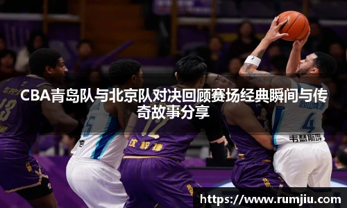 CBA青岛队与北京队对决回顾赛场经典瞬间与传奇故事分享
