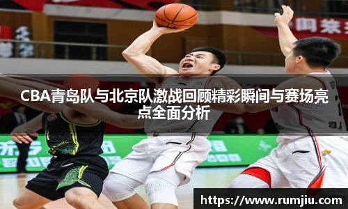 CBA青岛队与北京队激战回顾精彩瞬间与赛场亮点全面分析