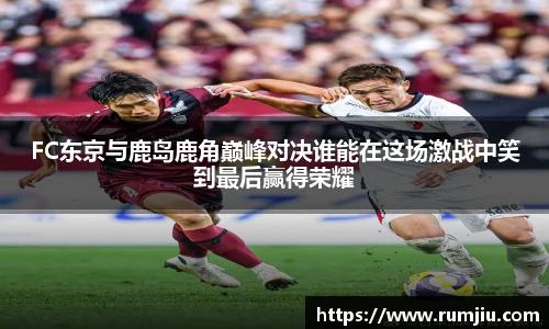 FC东京与鹿岛鹿角巅峰对决谁能在这场激战中笑到最后赢得荣耀