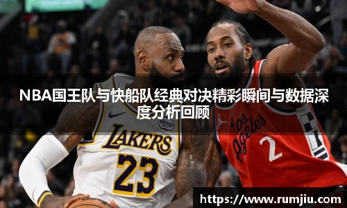 NBA国王队与快船队经典对决精彩瞬间与数据深度分析回顾