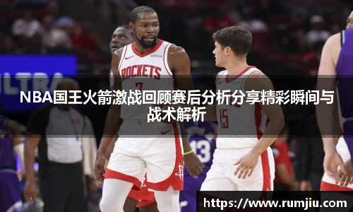 LEJING.COMNBA国王火箭激战回顾赛后分析分享精彩瞬间与战术解析